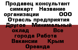 Продавец-консультант симкарт › Название организации ­ Qprom, ООО › Отрасль предприятия ­ Другое › Минимальный оклад ­ 28 000 - Все города Работа » Вакансии   . Крым,Ореанда